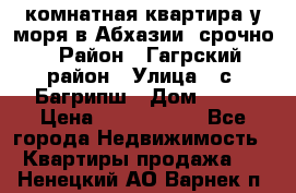 3 комнатная квартира у моря в Абхазии, срочно › Район ­ Гагрский район › Улица ­ с. Багрипш › Дом ­ 75 › Цена ­ 3 000 000 - Все города Недвижимость » Квартиры продажа   . Ненецкий АО,Варнек п.